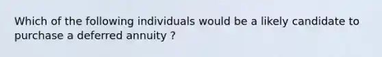 Which of the following individuals would be a likely candidate to purchase a deferred annuity ?