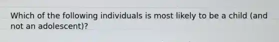 Which of the following individuals is most likely to be a child (and not an adolescent)?