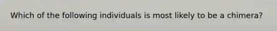 Which of the following individuals is most likely to be a chimera?