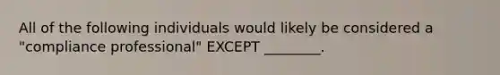 All of the following individuals would likely be considered a "compliance professional" EXCEPT ________.