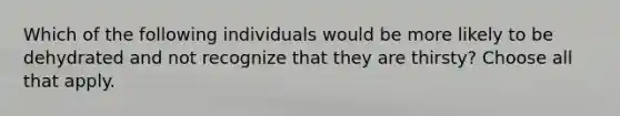 Which of the following individuals would be more likely to be dehydrated and not recognize that they are thirsty? Choose all that apply.