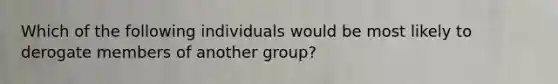 Which of the following individuals would be most likely to derogate members of another group?