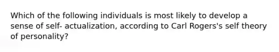 Which of the following individuals is most likely to develop a sense of self- actualization, according to Carl Rogers's self theory of personality?