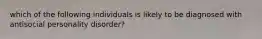 which of the following individuals is likely to be diagnosed with antisocial personality disorder?