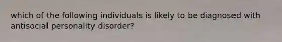 which of the following individuals is likely to be diagnosed with antisocial personality disorder?