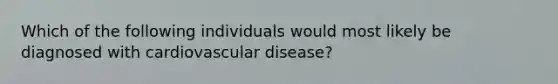 Which of the following individuals would most likely be diagnosed with cardiovascular disease?