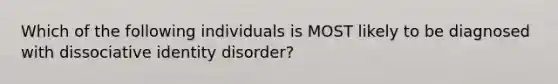 Which of the following individuals is MOST likely to be diagnosed with dissociative identity disorder?