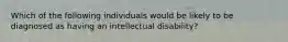 Which of the following individuals would be likely to be diagnosed as having an intellectual disability?