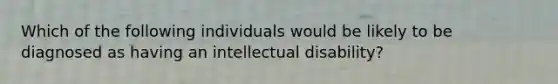 Which of the following individuals would be likely to be diagnosed as having an intellectual disability?