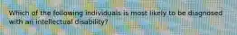 Which of the following individuals is most likely to be diagnosed with an intellectual disability?