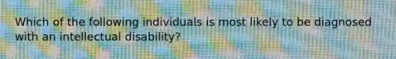 Which of the following individuals is most likely to be diagnosed with an intellectual disability?