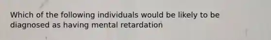 Which of the following individuals would be likely to be diagnosed as having mental retardation