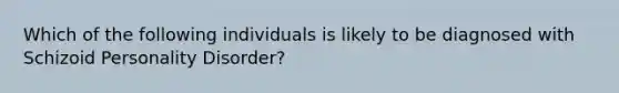 Which of the following individuals is likely to be diagnosed with Schizoid Personality Disorder?