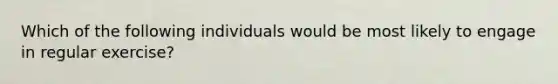 Which of the following individuals would be most likely to engage in regular exercise?