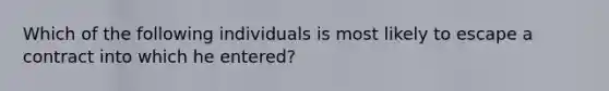 Which of the following individuals is most likely to escape a contract into which he entered?