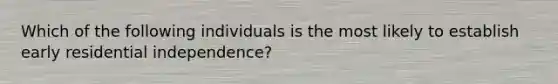 Which of the following individuals is the most likely to establish early residential independence?