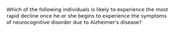 Which of the following individuals is likely to experience the most rapid decline once he or she begins to experience the symptoms of neurocognitive disorder due to Alzheimer's disease?