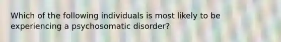 Which of the following individuals is most likely to be experiencing a psychosomatic disorder?