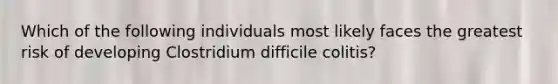 Which of the following individuals most likely faces the greatest risk of developing Clostridium difficile colitis?