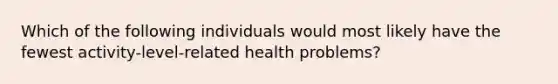 Which of the following individuals would most likely have the fewest activity-level-related health problems?