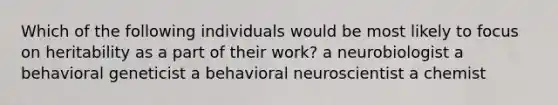 Which of the following individuals would be most likely to focus on heritability as a part of their work? a neurobiologist a behavioral geneticist a behavioral neuroscientist a chemist