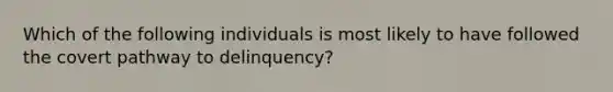 Which of the following individuals is most likely to have followed the covert pathway to delinquency?