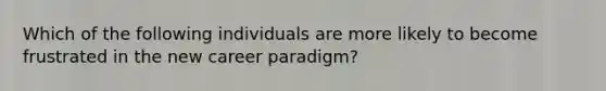 Which of the following individuals are more likely to become frustrated in the new career paradigm?