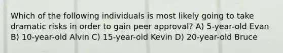 Which of the following individuals is most likely going to take dramatic risks in order to gain peer approval? A) 5-year-old Evan B) 10-year-old Alvin C) 15-year-old Kevin D) 20-year-old Bruce