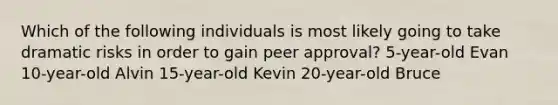 Which of the following individuals is most likely going to take dramatic risks in order to gain peer approval? 5-year-old Evan 10-year-old Alvin 15-year-old Kevin 20-year-old Bruce