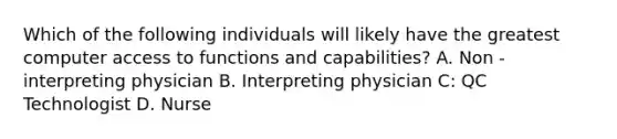 Which of the following individuals will likely have the greatest computer access to functions and capabilities? A. Non - interpreting physician B. Interpreting physician C: QC Technologist D. Nurse