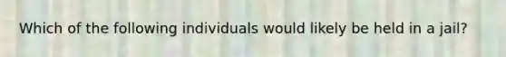 Which of the following individuals would likely be held in a jail?