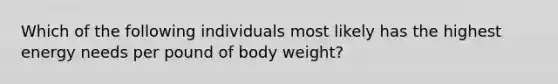 Which of the following individuals most likely has the highest energy needs per pound of body weight?