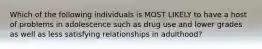 Which of the following individuals is MOST LIKELY to have a host of problems in adolescence such as drug use and lower grades as well as less satisfying relationships in adulthood?