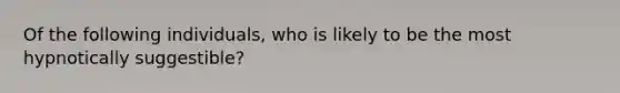 Of the following individuals, who is likely to be the most hypnotically suggestible?