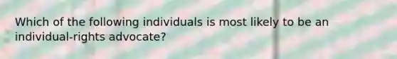 Which of the following individuals is most likely to be an individual-rights advocate?