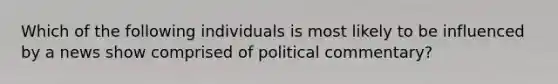 Which of the following individuals is most likely to be influenced by a news show comprised of political commentary?