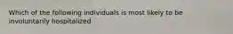 Which of the following individuals is most likely to be involuntarily hospitalized