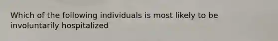 Which of the following individuals is most likely to be involuntarily hospitalized