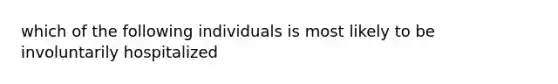 which of the following individuals is most likely to be involuntarily hospitalized