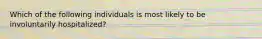 Which of the following individuals is most likely to be involuntarily hospitalized?