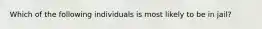 Which of the following individuals is most likely to be in jail?