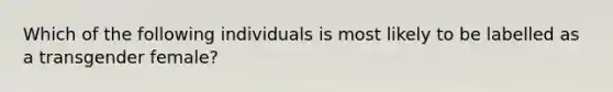 Which of the following individuals is most likely to be labelled as a transgender female?