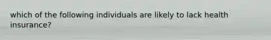 which of the following individuals are likely to lack health insurance?