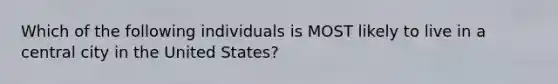 Which of the following individuals is MOST likely to live in a central city in the United States?