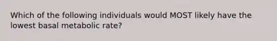 Which of the following individuals would MOST likely have the lowest basal metabolic rate?