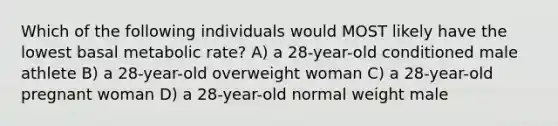 Which of the following individuals would MOST likely have the lowest basal metabolic rate? A) a 28-year-old conditioned male athlete B) a 28-year-old overweight woman C) a 28-year-old pregnant woman D) a 28-year-old normal weight male