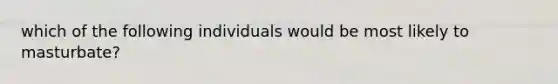 which of the following individuals would be most likely to masturbate?