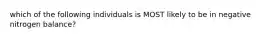 which of the following individuals is MOST likely to be in negative nitrogen balance?