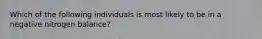 Which of the following individuals is most likely to be in a negative nitrogen balance?