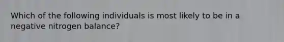 Which of the following individuals is most likely to be in a negative nitrogen balance?